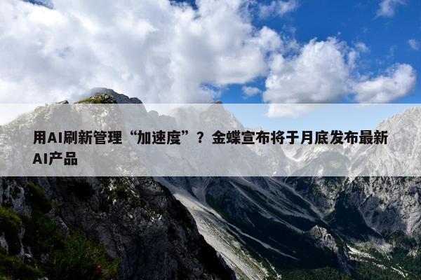 用AI刷新管理“加速度”？金蝶宣布将于月底发布最新AI产品