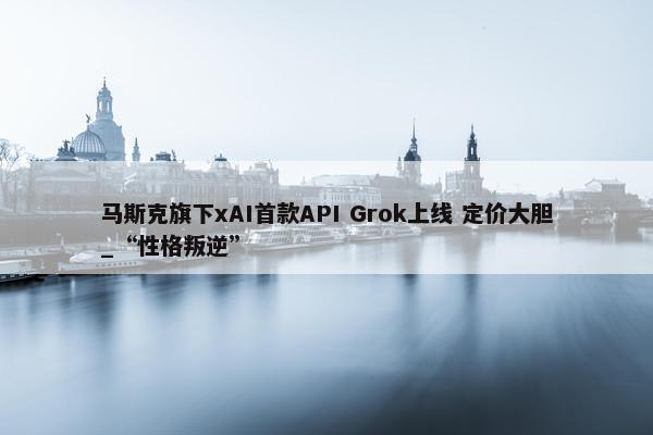 马斯克旗下xAI首款API Grok上线 定价大胆_“性格叛逆”