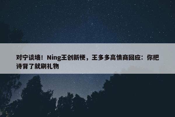 对宁谈墙！Ning王创新梗，王多多高情商回应：你把诗背了就刷礼物