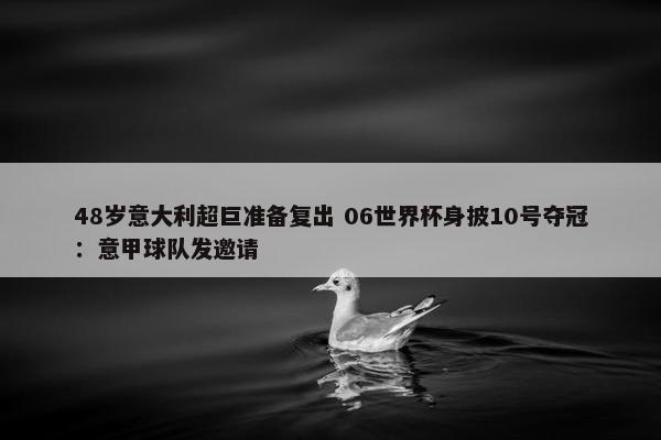 48岁意大利超巨准备复出 06世界杯身披10号夺冠：意甲球队发邀请