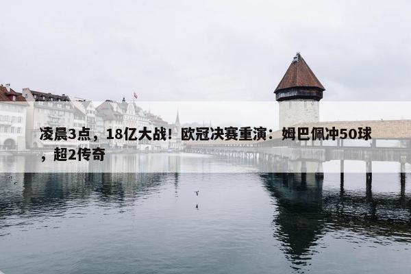 凌晨3点，18亿大战！欧冠决赛重演：姆巴佩冲50球，超2传奇