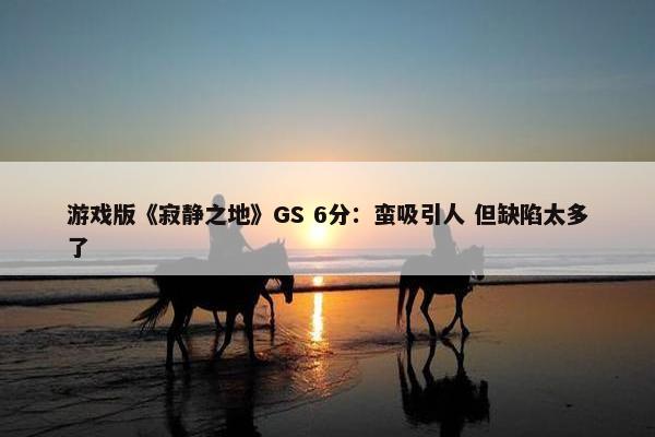 游戏版《寂静之地》GS 6分：蛮吸引人 但缺陷太多了