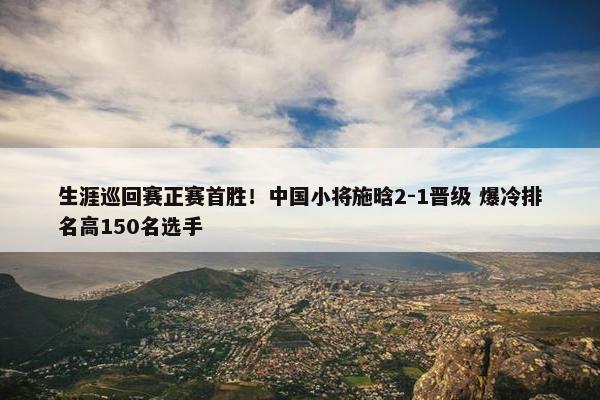 生涯巡回赛正赛首胜！中国小将施晗2-1晋级 爆冷排名高150名选手