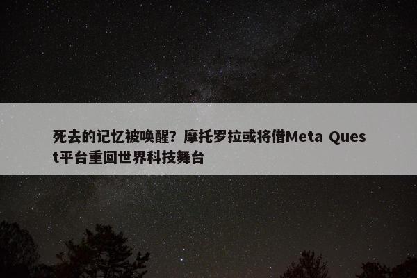 死去的记忆被唤醒？摩托罗拉或将借Meta Quest平台重回世界科技舞台