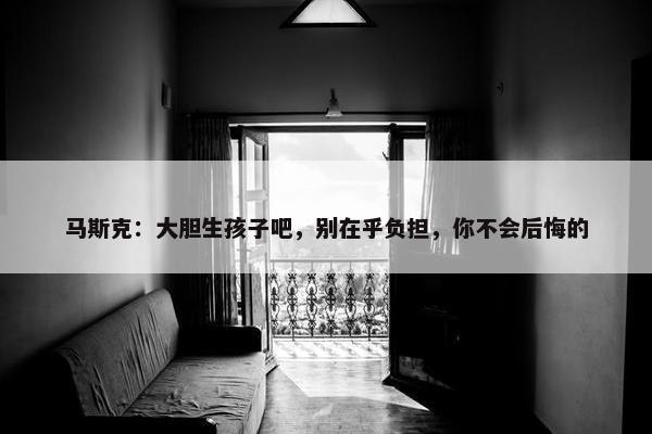 马斯克：大胆生孩子吧，别在乎负担，你不会后悔的