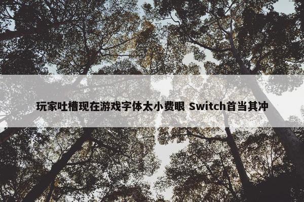 玩家吐槽现在游戏字体太小费眼 Switch首当其冲