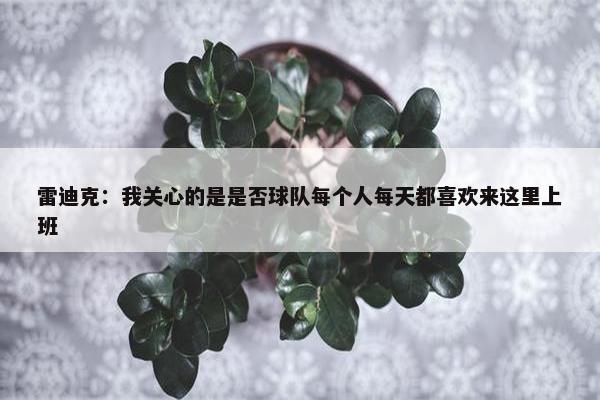 雷迪克：我关心的是是否球队每个人每天都喜欢来这里上班