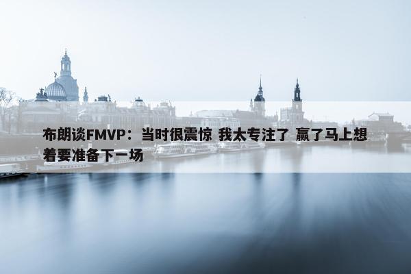 布朗谈FMVP：当时很震惊 我太专注了 赢了马上想着要准备下一场