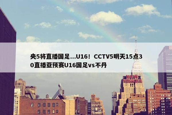 央5将直播国足...U16！CCTV5明天15点30直播亚预赛U16国足vs不丹