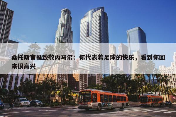 桑托斯官推致敬内马尔：你代表着足球的快乐，看到你回来很高兴