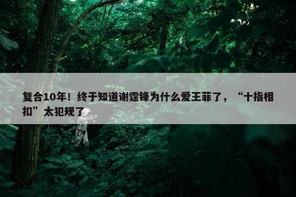 复合10年！终于知道谢霆锋为什么爱王菲了，“十指相扣”太犯规了