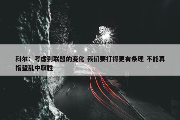 科尔：考虑到联盟的变化 我们要打得更有条理 不能再指望乱中取胜