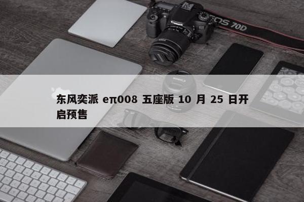 东风奕派 eπ008 五座版 10 月 25 日开启预售