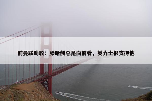 前曼联助教：滕哈赫总是向前看，英力士很支持他