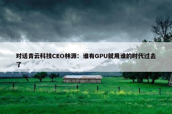 对话青云科技CEO林源：谁有GPU就用谁的时代过去了