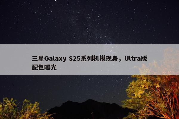 三星Galaxy S25系列机模现身，Ultra版配色曝光