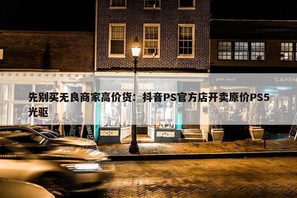 先别买无良商家高价货：抖音PS官方店开卖原价PS5光驱