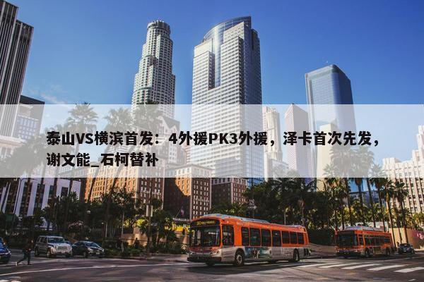 泰山VS横滨首发：4外援PK3外援，泽卡首次先发，谢文能_石柯替补