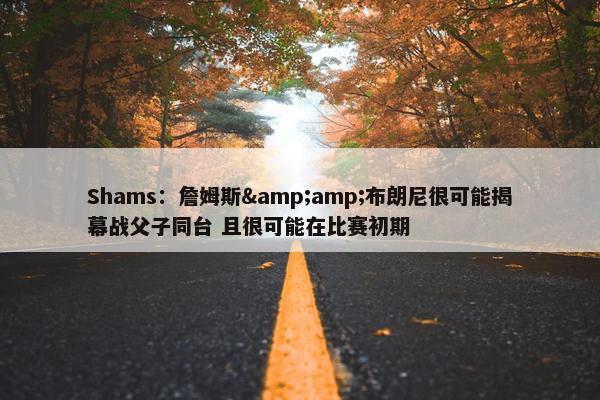 Shams：詹姆斯&amp;布朗尼很可能揭幕战父子同台 且很可能在比赛初期