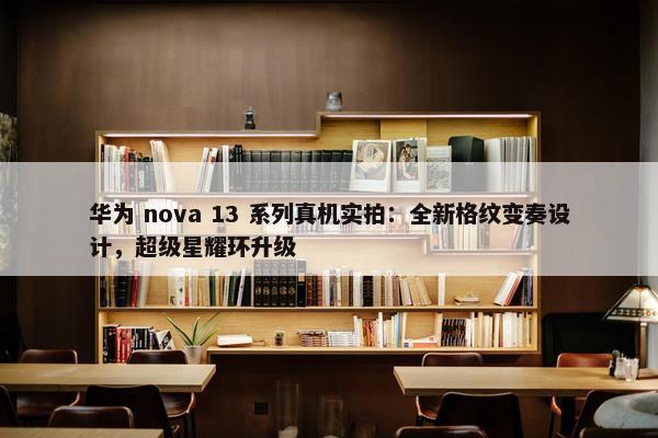 华为 nova 13 系列真机实拍：全新格纹变奏设计，超级星耀环升级