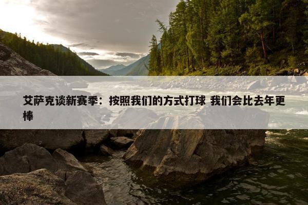 艾萨克谈新赛季：按照我们的方式打球 我们会比去年更棒