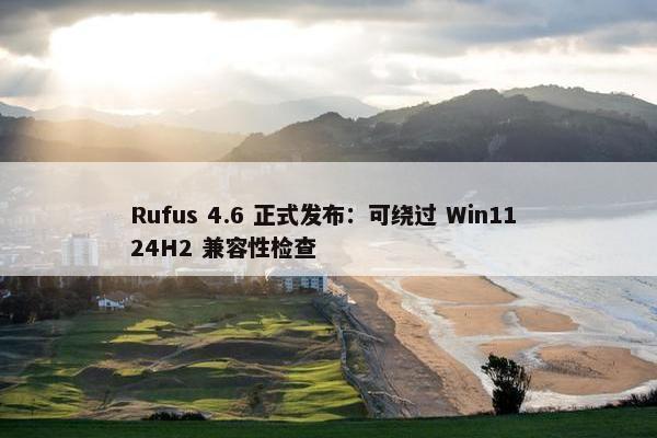 Rufus 4.6 正式发布：可绕过 Win11 24H2 兼容性检查