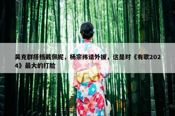 吴克群搭档戴佩妮，杨宗纬请外援，这是对《有歌2024》最大的打脸