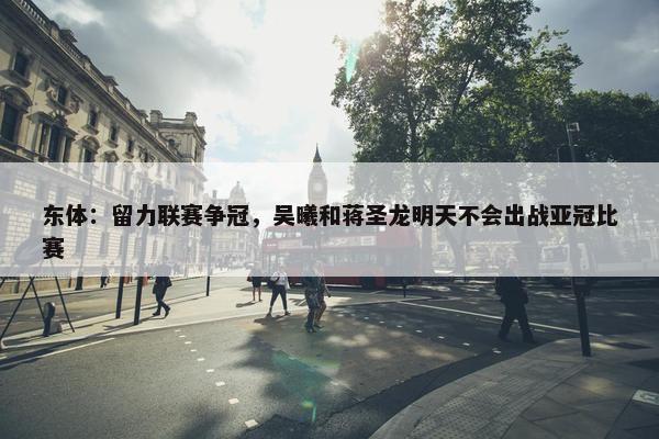 东体：留力联赛争冠，吴曦和蒋圣龙明天不会出战亚冠比赛