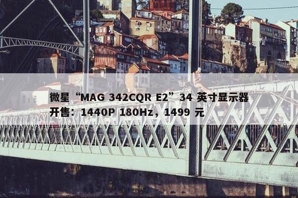 微星“MAG 342CQR E2”34 英寸显示器开售：1440P 180Hz，1499 元