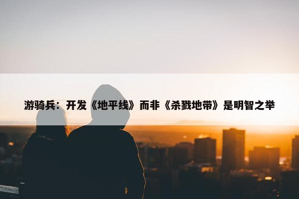 游骑兵：开发《地平线》而非《杀戮地带》是明智之举