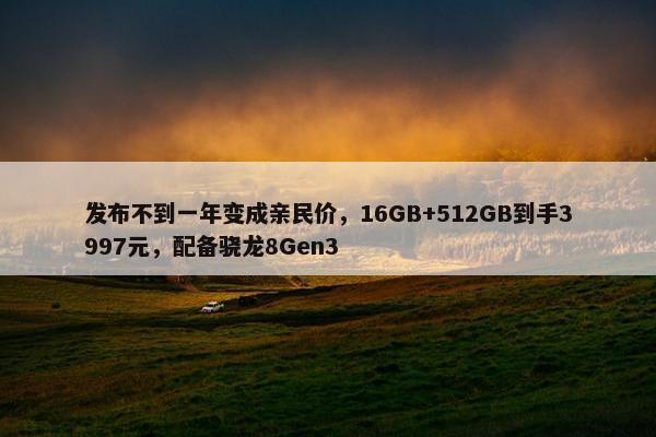 发布不到一年变成亲民价，16GB+512GB到手3997元，配备骁龙8Gen3