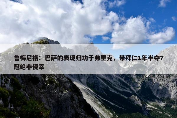 鲁梅尼格：巴萨的表现归功于弗里克，带拜仁1年半夺7冠绝非侥幸