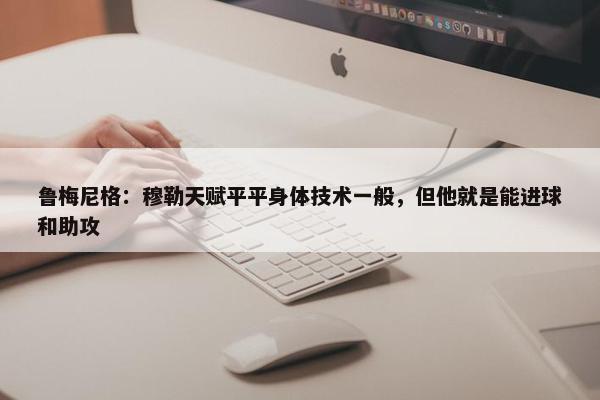 鲁梅尼格：穆勒天赋平平身体技术一般，但他就是能进球和助攻