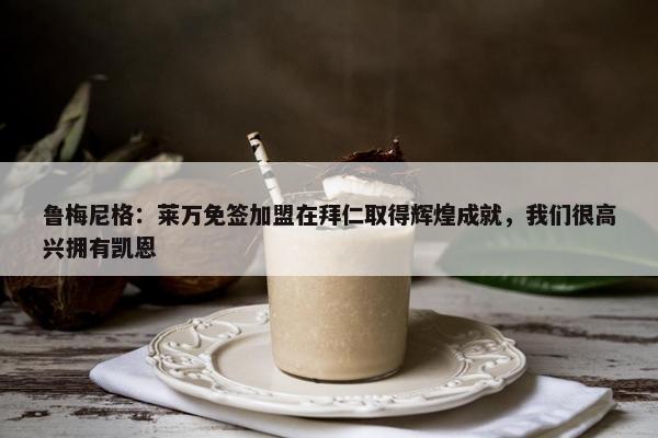 鲁梅尼格：莱万免签加盟在拜仁取得辉煌成就，我们很高兴拥有凯恩