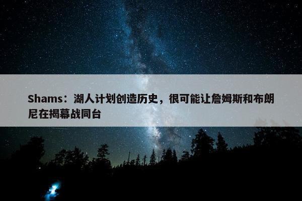 Shams：湖人计划创造历史，很可能让詹姆斯和布朗尼在揭幕战同台