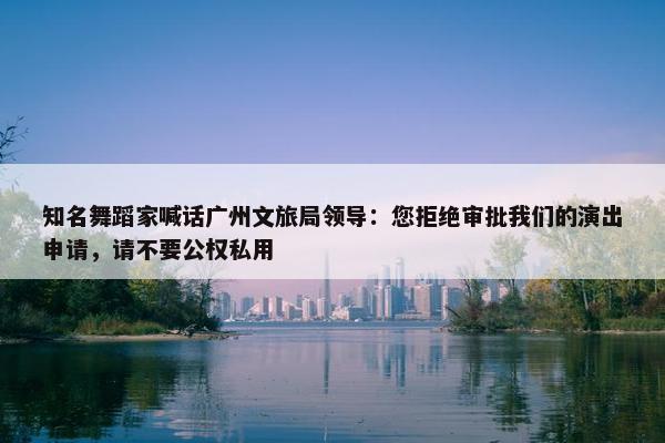 知名舞蹈家喊话广州文旅局领导：您拒绝审批我们的演出申请，请不要公权私用