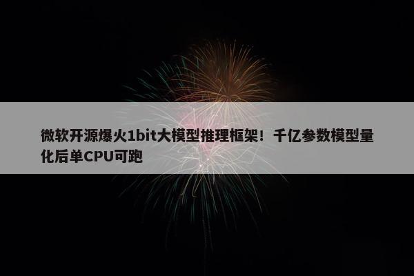 微软开源爆火1bit大模型推理框架！千亿参数模型量化后单CPU可跑