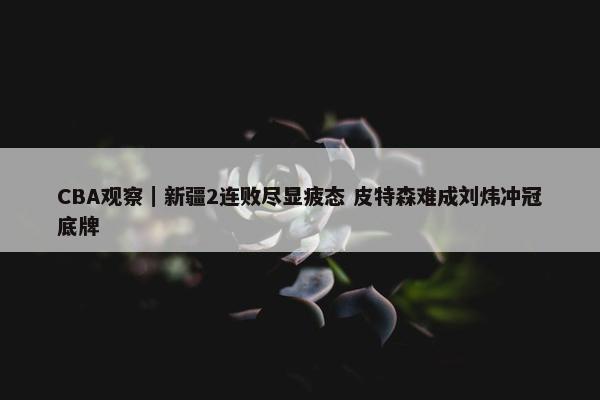 CBA观察｜新疆2连败尽显疲态 皮特森难成刘炜冲冠底牌