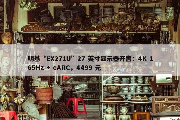 明基“EX271U”27 英寸显示器开售：4K 165Hz + eARC，4499 元