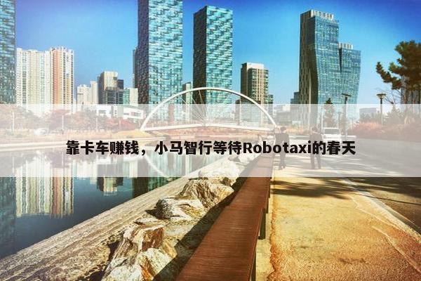 靠卡车赚钱，小马智行等待Robotaxi的春天