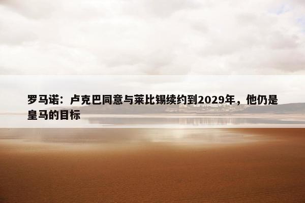 罗马诺：卢克巴同意与莱比锡续约到2029年，他仍是皇马的目标