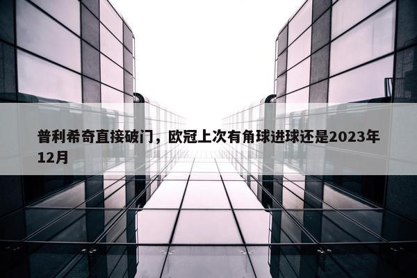 普利希奇直接破门，欧冠上次有角球进球还是2023年12月