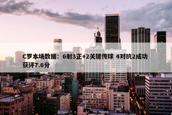 C罗本场数据：6射3正+2关键传球 4对抗2成功 获评7.6分