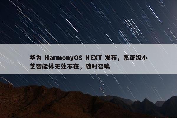 华为 HarmonyOS NEXT 发布，系统级小艺智能体无处不在，随时召唤