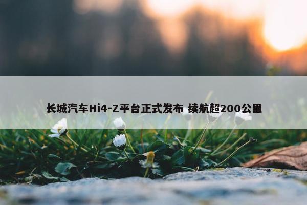 长城汽车Hi4-Z平台正式发布 续航超200公里