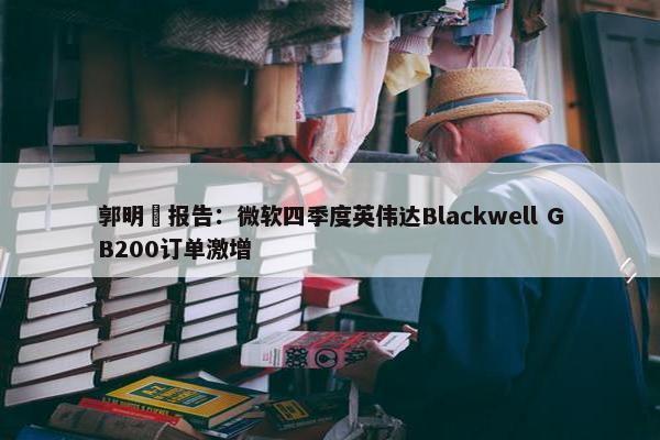 郭明錤报告：微软四季度英伟达Blackwell GB200订单激增