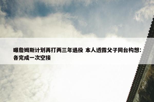 曝詹姆斯计划再打两三年退役 本人透露父子同台构想：各完成一次空接