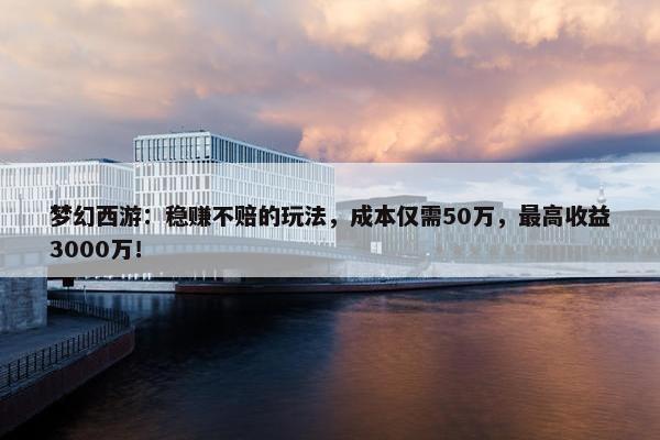 梦幻西游：稳赚不赔的玩法，成本仅需50万，最高收益3000万！