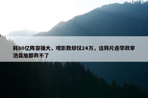 耗80亿阵容强大，观影数却仅24万，这韩片连李政宰池昌旭都救不了