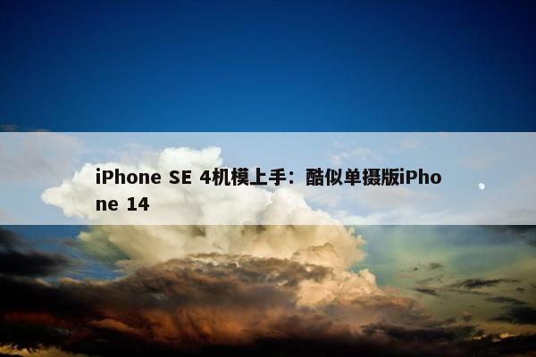 iPhone SE 4机模上手：酷似单摄版iPhone 14